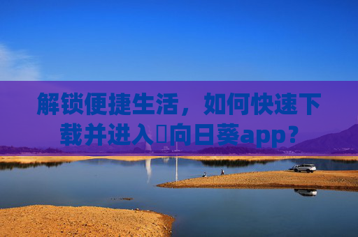 解锁便捷生活，如何快速下载并进入卍向日葵app？