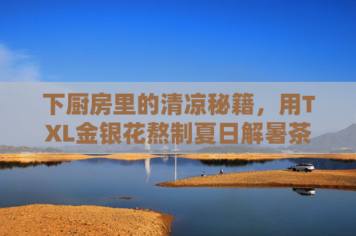 下厨房里的清凉秘籍，用TXL金银花熬制夏日解暑茶，简单又养生