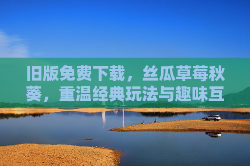 旧版免费下载，丝瓜草莓秋葵，重温经典玩法与趣味互动