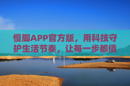 慢脚APP官方版，用科技守护生活节奏，让每一步都值得回味