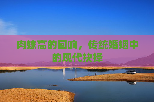 肉嫁高的回响，传统婚姻中的现代抉择