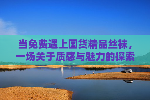 当免费遇上国货精品丝袜，一场关于质感与魅力的探索