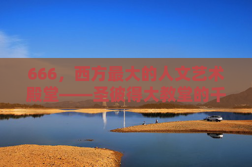 666，西方最大的人文艺术殿堂——圣彼得大教堂的千年回响与艺术史诗