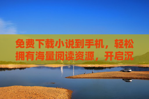 免费下载小说到手机，轻松拥有海量阅读资源，开启沉浸式阅读体验