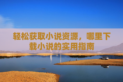 轻松获取小说资源，哪里下载小说的实用指南
