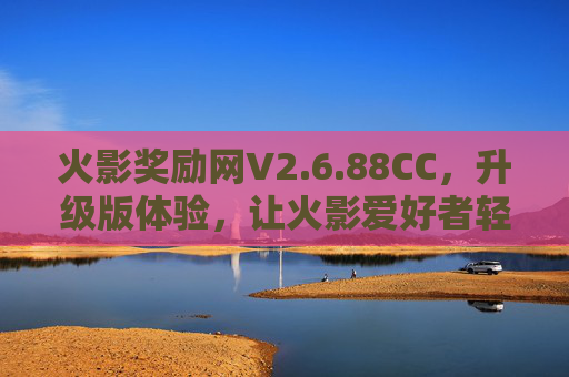 火影奖励网V2.6.88CC，升级版体验，让火影爱好者轻松获取奖励，畅享忍者世界！