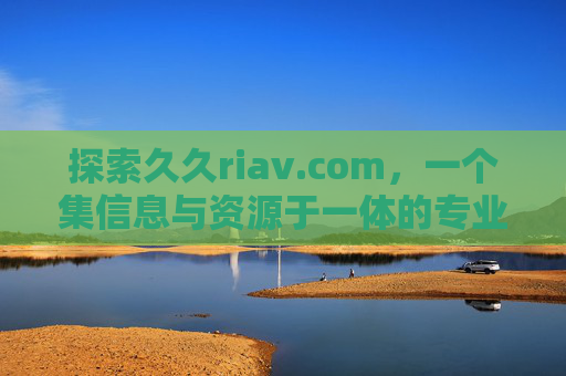 探索久久riav.com，一个集信息与资源于一体的专业平台