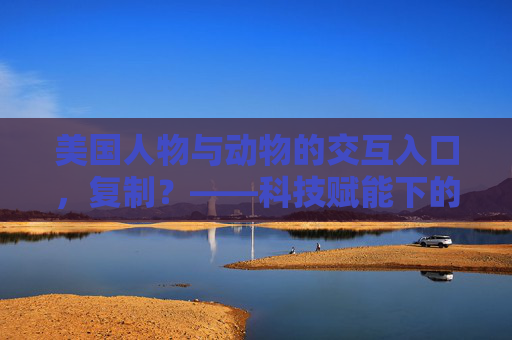 美国人物与动物的交互入口，复制？——科技赋能下的动物-人新生态的探索与挑战