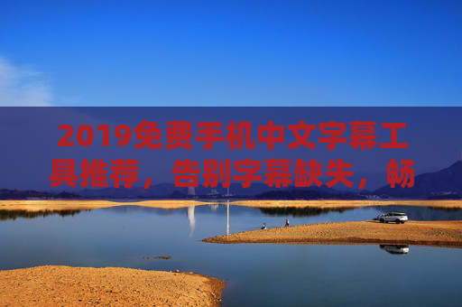 2019免费手机中文字幕工具推荐，告别字幕缺失，畅享无障碍观影新体验
