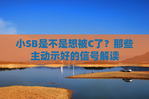 小SB是不是想被C了？那些主动示好的信号解读