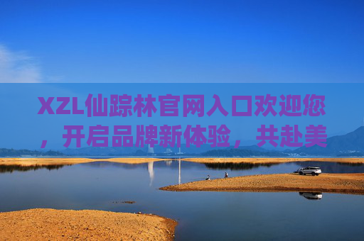 XZL仙踪林官网入口欢迎您,开启品牌新体验,共赴美味之旅