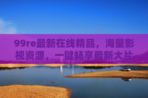 99re最新在线精品，海量影视资源，一键畅享最新大片与经典剧集