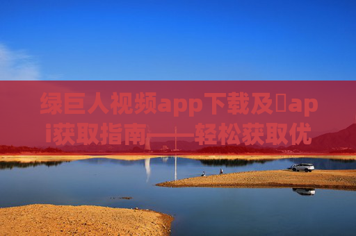 绿巨人视频app下载及汅api获取指南——轻松获取优质视频内容