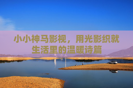 小小神马影视,用光影织就生活里的温暖诗篇