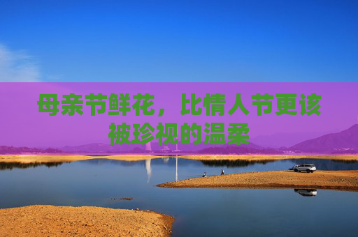 母亲节鲜花,比情人节更该被珍视的温柔