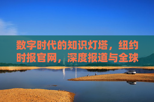 数字时代的知识灯塔，纽约时报官网，深度报道与全球视野的融合