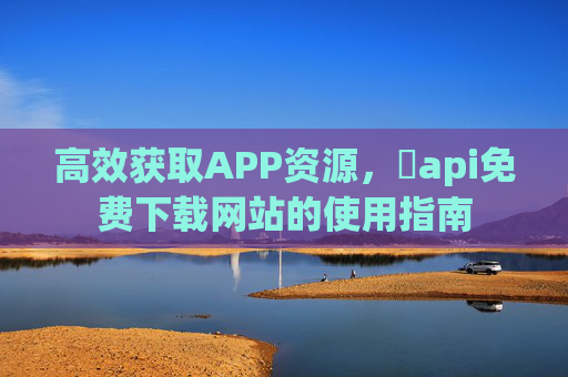 高效获取APP资源，汅api免费下载网站的使用指南