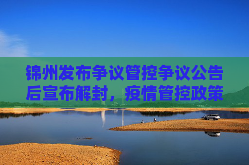 锦州发布争议管控争议公告后宣布解封，疫情管控政策调整引发社会关注