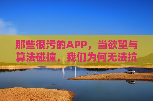 那些很污的APP，当欲望与算法碰撞，我们为何无法抗拒？