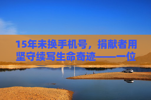 15年未换手机号，捐献者用坚守续写生命奇迹——一位器官捐献者通过不变的联系方式，成功联系上受助者，让生命得以延续