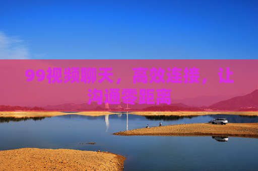 99视频聊天，高效连接，让沟通零距离