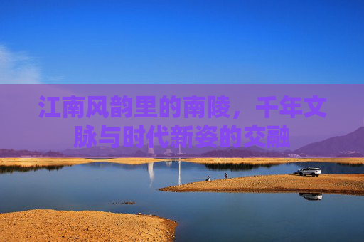 江南风韵里的南陵，千年文脉与时代新姿的交融