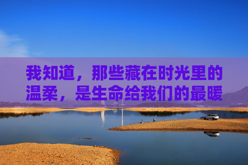 我知道，那些藏在时光里的温柔，是生命给我们的最暖回响