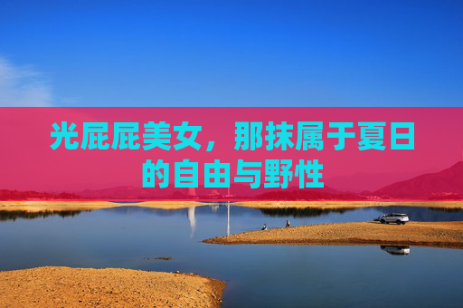 光屁屁美女，那抹属于夏日的自由与野性
