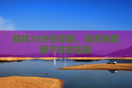 那抹78分的定眼，是青春里藏不住的温柔