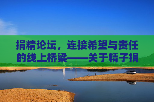 捐精论坛，连接希望与责任的线上桥梁——关于精子捐赠的多元探讨与人文关怀