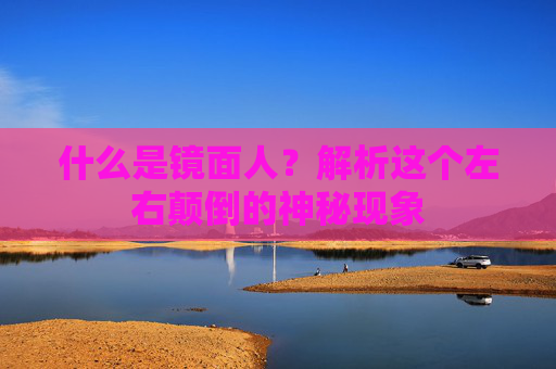 什么是镜面人？解析这个左右颠倒的神秘现象