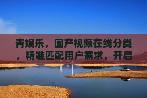 青娱乐，国产视频在线分类，精准匹配用户需求，开启优质内容新体验
