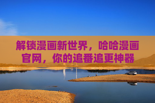 解锁漫画新世界，哈哈漫画官网，你的追番追更神器