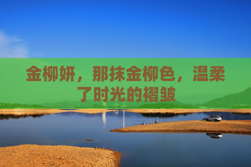 金柳妍，那抹金柳色，温柔了时光的褶皱