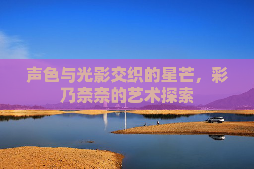 声色与光影交织的星芒，彩乃奈奈的艺术探索