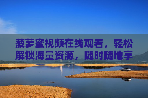 菠萝蜜视频在线观看，轻松解锁海量资源，随时随地享受精彩内容