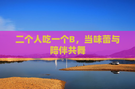 二个人吃一个B，当味蕾与陪伴共舞