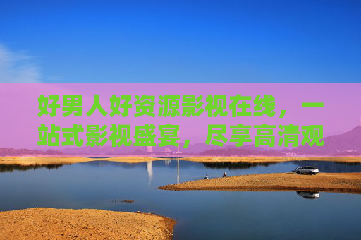 好男人好资源影视在线，一站式影视盛宴，尽享高清观影乐趣