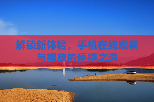 解锁新体验，手机在线观看与播放的便捷之道
