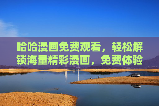 哈哈漫画免费观看，轻松解锁海量精彩漫画，免费体验不费钱！