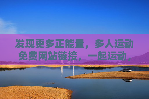 发现更多正能量，多人运动免费网站链接，一起运动，快乐加倍！
