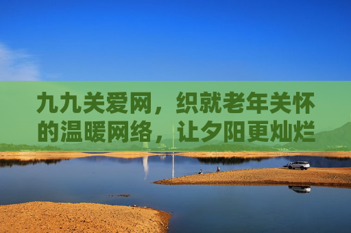 九九关爱网，织就老年关怀的温暖网络，让夕阳更灿烂