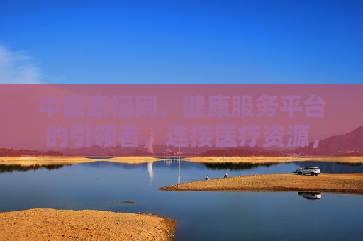 中国康福网，健康服务平台的引领者，连接医疗资源，赋能全民健康福祉