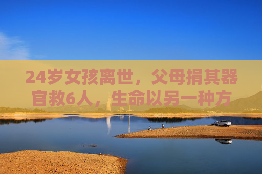 24岁女孩离世，父母捐其器官救6人，生命以另一种方式延续