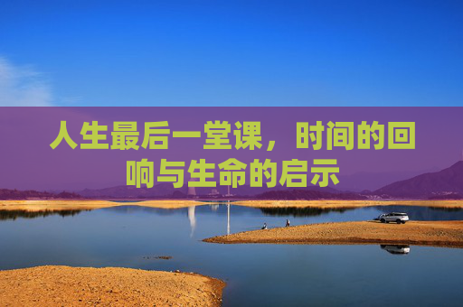 人生最后一堂课，时间的回响与生命的启示