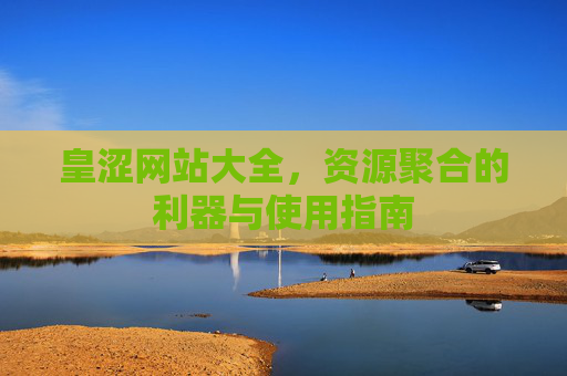 皇涩网站大全，资源聚合的利器与使用指南