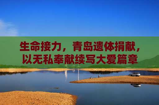 生命接力，青岛遗体捐献，以无私奉献续写大爱篇章