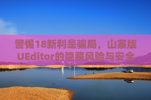 警惕18新利是骗局，山寨版UEditor的隐藏风险与安全警示