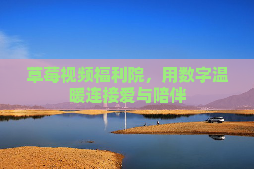 草莓视频福利院，用数字温暖连接爱与陪伴