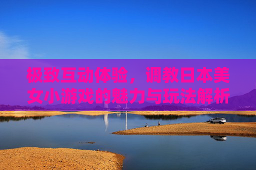 极致互动体验，调教日本美女小游戏的魅力与玩法解析